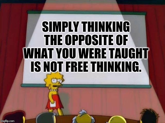 It's reverse group-think | SIMPLY THINKING THE OPPOSITE OF WHAT YOU WERE TAUGHT IS NOT FREE THINKING. | image tagged in lisa simpson's presentation,freedom,deep thoughts | made w/ Imgflip meme maker