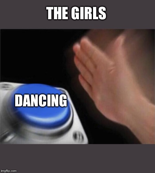 Blank Nut Button | THE GIRLS; DANCING | image tagged in memes,blank nut button | made w/ Imgflip meme maker