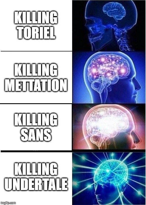 Expanding Brain | KILLING TORIEL; KILLING METTATION; KILLING SANS; KILLING UNDERTALE | image tagged in memes,expanding brain | made w/ Imgflip meme maker