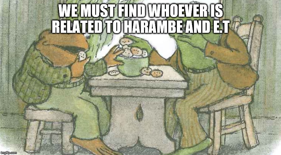 Frog and Toad | WE MUST FIND WHOEVER IS RELATED TO HARAMBE AND E.T | image tagged in frog and toad | made w/ Imgflip meme maker