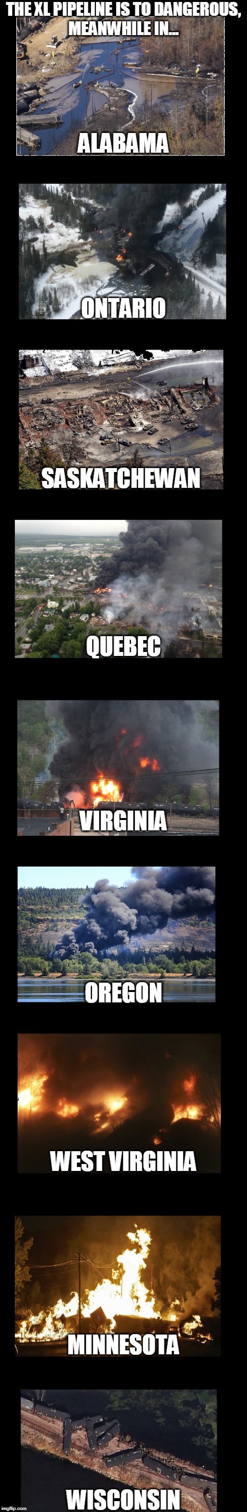 Xl piple is to dangerous | THE XL PIPELINE IS TO DANGEROUS,

MEANWHILE IN... ALABAMA; ONTARIO; SASKATCHEWAN; QUEBEC; VIRGINIA; OREGON; WEST VIRGINIA; MINNESOTA; WISCONSIN | image tagged in oil | made w/ Imgflip meme maker