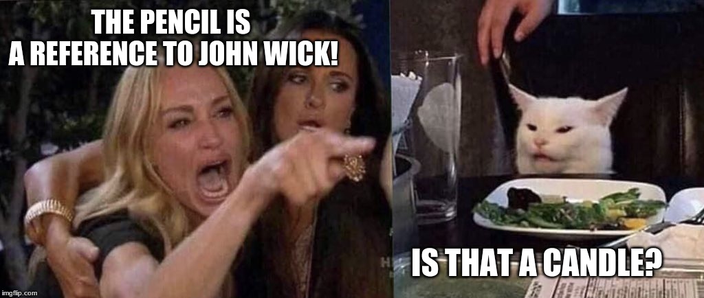 woman yelling at cat | THE PENCIL IS
 A REFERENCE TO JOHN WICK! IS THAT A CANDLE? | image tagged in woman yelling at cat | made w/ Imgflip meme maker