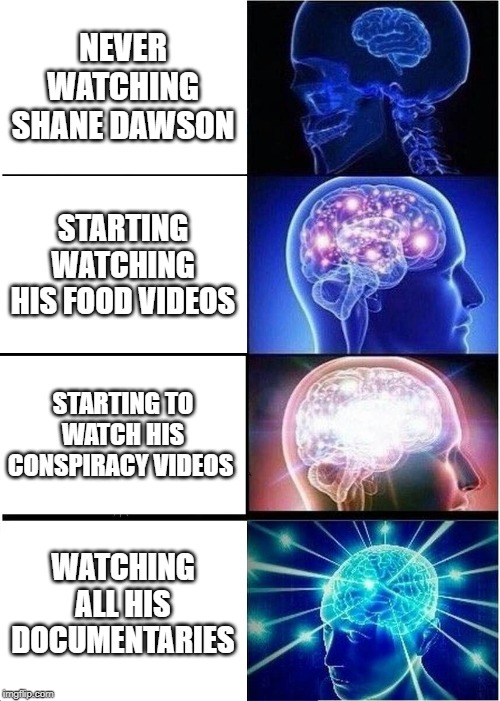 My whole life | NEVER WATCHING SHANE DAWSON; STARTING WATCHING HIS FOOD VIDEOS; STARTING TO WATCH HIS CONSPIRACY VIDEOS; WATCHING ALL HIS DOCUMENTARIES | image tagged in memes,expanding brain | made w/ Imgflip meme maker
