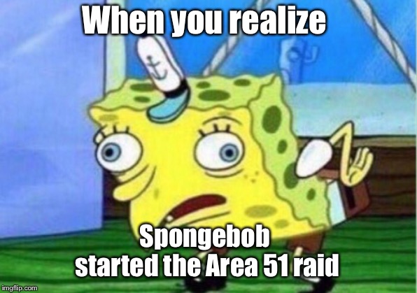 Mocking Spongebob | When you realize; Spongebob 
started the Area 51 raid | image tagged in memes,mocking spongebob | made w/ Imgflip meme maker