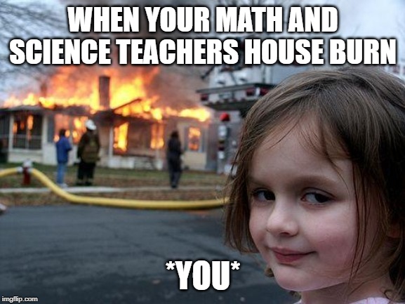 most CIA student | WHEN YOUR MATH AND SCIENCE TEACHERS HOUSE BURN; *YOU* | image tagged in memes,disaster girl | made w/ Imgflip meme maker