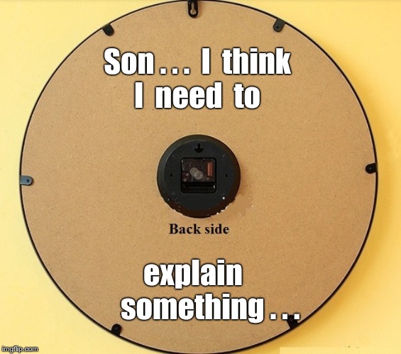 There Comes A Time ... | Son . . .  I  think
I  need  to; explain     
   something . . . | image tagged in clocks,backside,booty,funny memes,rick75230,misunderstanding | made w/ Imgflip meme maker