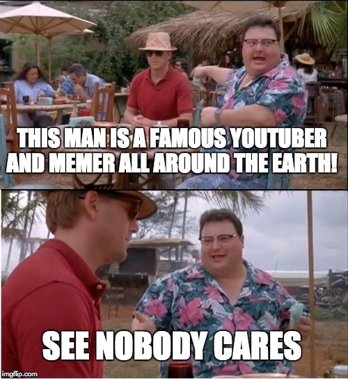 See Nobody Cares Meme | THIS MAN IS A FAMOUS YOUTUBER AND MEMER ALL AROUND THE EARTH! SEE NOBODY CARES | image tagged in memes,see nobody cares | made w/ Imgflip meme maker