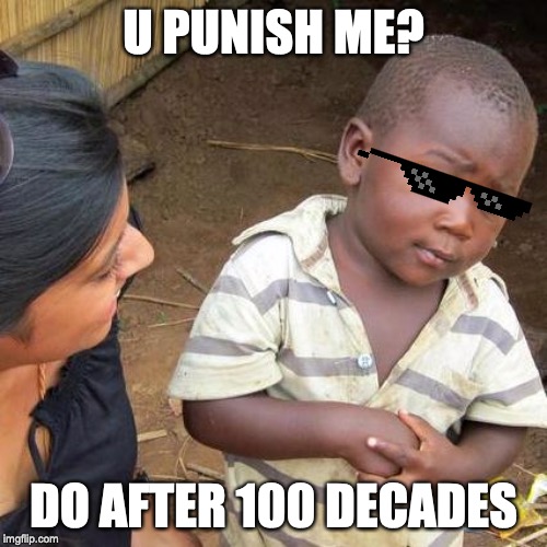 Third World Skeptical Kid | U PUNISH ME? DO AFTER 100 DECADES | image tagged in memes,third world skeptical kid | made w/ Imgflip meme maker