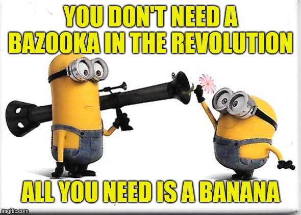 banana revolution | YOU DON'T NEED A BAZOOKA IN THE REVOLUTION; ALL YOU NEED IS A BANANA | image tagged in bazooka,banana | made w/ Imgflip meme maker