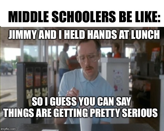 So I Guess You Can Say Things Are Getting Pretty Serious Meme | MIDDLE SCHOOLERS BE LIKE:; JIMMY AND I HELD HANDS AT LUNCH; SO I GUESS YOU CAN SAY THINGS ARE GETTING PRETTY SERIOUS | image tagged in memes,so i guess you can say things are getting pretty serious | made w/ Imgflip meme maker