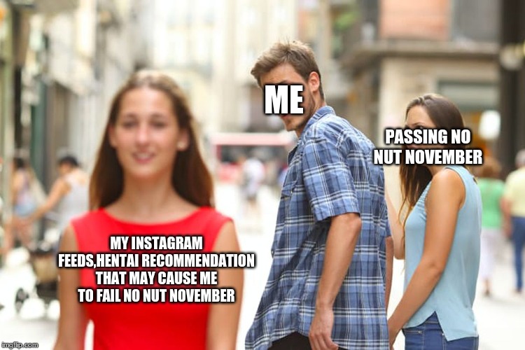 Distracted Boyfriend | ME; PASSING NO NUT NOVEMBER; MY INSTAGRAM FEEDS,HENTAI RECOMMENDATION THAT MAY CAUSE ME TO FAIL NO NUT NOVEMBER | image tagged in memes,distracted boyfriend | made w/ Imgflip meme maker