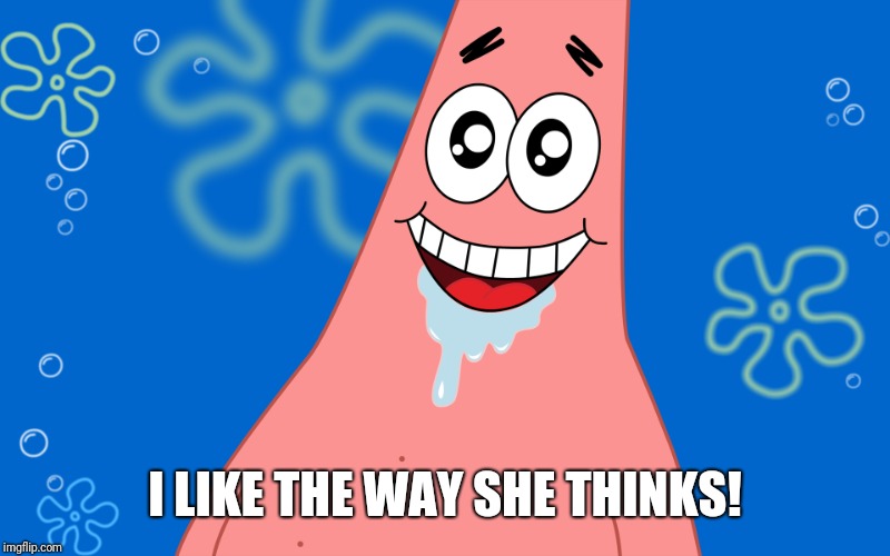 Patrick Drooling Spongebob | I LIKE THE WAY SHE THINKS! | image tagged in patrick drooling spongebob | made w/ Imgflip meme maker