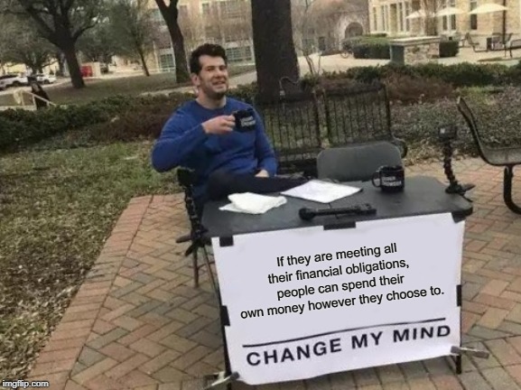 Change My Mind Meme | If they are meeting all their financial obligations, people can spend their own money however they choose to. | image tagged in memes,change my mind | made w/ Imgflip meme maker