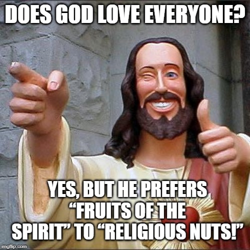 Buddy Christ Meme | DOES GOD LOVE EVERYONE? YES, BUT HE PREFERS “FRUITS OF THE SPIRIT” TO “RELIGIOUS NUTS!” | image tagged in memes,buddy christ | made w/ Imgflip meme maker