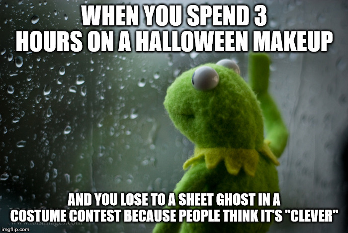 Kermit the frog rainy day | WHEN YOU SPEND 3 HOURS ON A HALLOWEEN MAKEUP; AND YOU LOSE TO A SHEET GHOST IN A COSTUME CONTEST BECAUSE PEOPLE THINK IT'S "CLEVER" | image tagged in kermit the frog rainy day | made w/ Imgflip meme maker