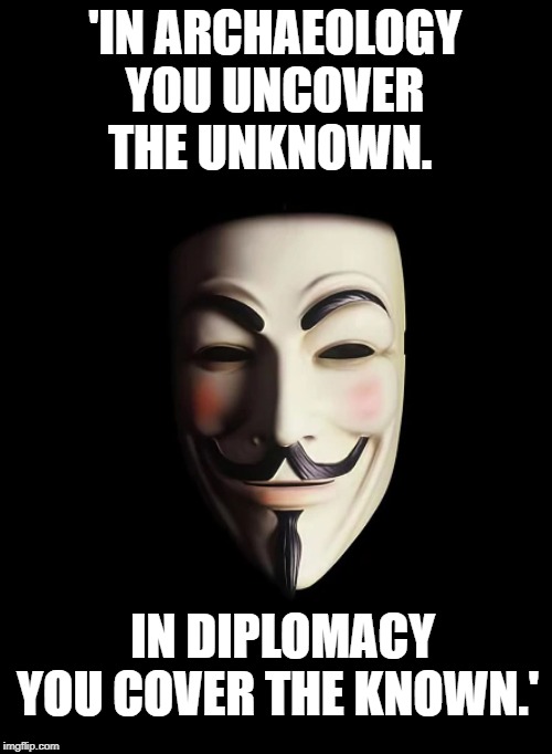 Uncover and cover | 'IN ARCHAEOLOGY YOU UNCOVER THE UNKNOWN. IN DIPLOMACY YOU COVER THE KNOWN.' | image tagged in political meme | made w/ Imgflip meme maker