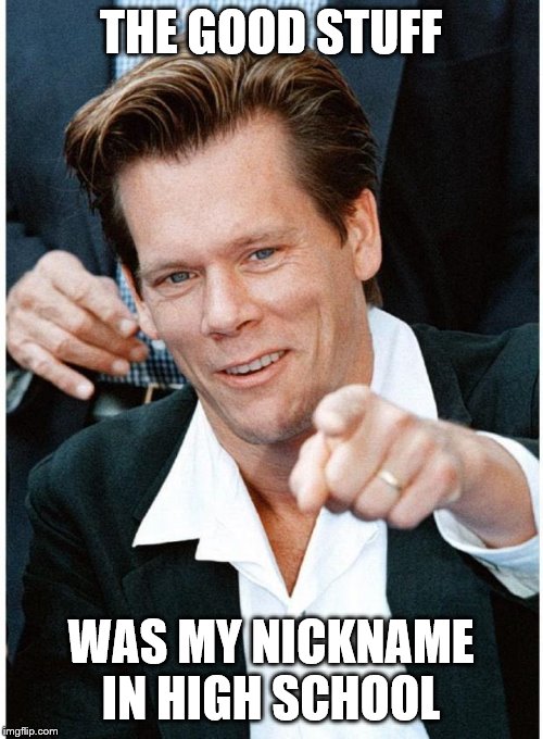 kevin bacon | THE GOOD STUFF WAS MY NICKNAME IN HIGH SCHOOL | image tagged in kevin bacon | made w/ Imgflip meme maker