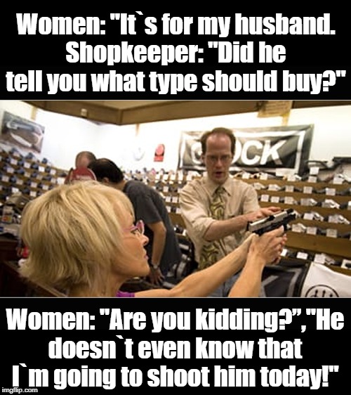 shooting | Women: "It`s for my husband.
Shopkeeper: "Did he tell you what type should buy?"; Women: "Are you kidding?”,"He doesn`t even know that I`m going to shoot him today!" | image tagged in extreme sports | made w/ Imgflip meme maker
