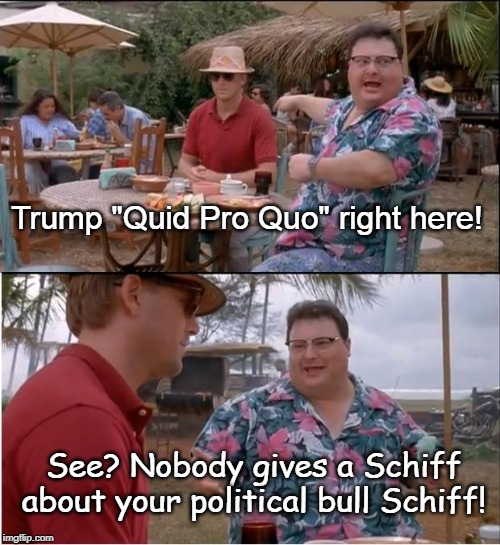 Quid Pro Quo | Trump "Quid Pro Quo" right here! See? Nobody gives a Schiff
about your political bull Schiff! | image tagged in see nobody cares,funny memes,political meme,adam schiff,impeachment | made w/ Imgflip meme maker
