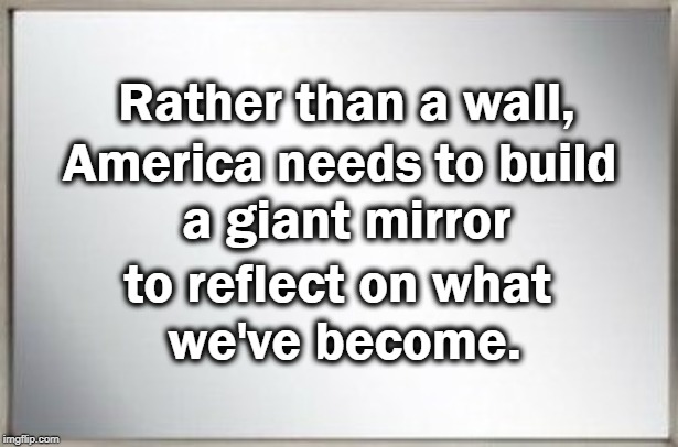 Reflect | Rather than a wall, America needs to build 
a giant mirror; to reflect on what 
we've become. | image tagged in observe | made w/ Imgflip meme maker