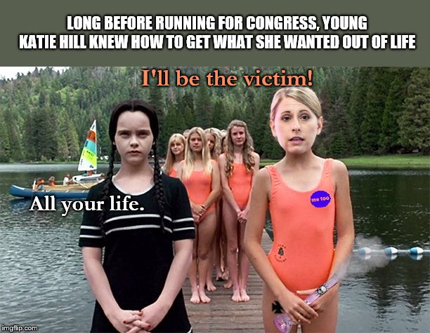 Even before she ran for Congress, some could see Katie Hill coming from a mile away | LONG BEFORE RUNNING FOR CONGRESS, YOUNG KATIE HILL KNEW HOW TO GET WHAT SHE WANTED OUT OF LIFE; I'll be the victim! All your life. | image tagged in congresswoman katie hill,playing victim,metoo,abuse of position,wednesday addams,parody | made w/ Imgflip meme maker