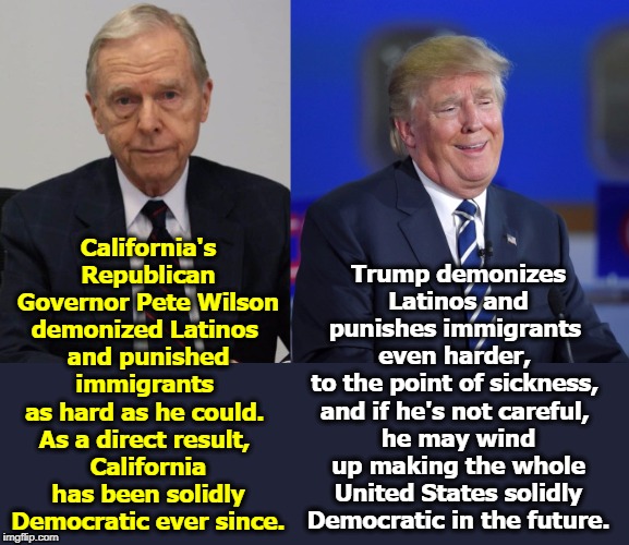 Just now Virginia. Texas is next. | California's Republican Governor Pete Wilson demonized Latinos 
and punished immigrants 
as hard as he could. 
As a direct result, 
California has been solidly Democratic ever since. Trump demonizes Latinos and punishes immigrants 
even harder, 
to the point of sickness, 
and if he's not careful, 
he may wind up making the whole United States solidly Democratic in the future. | image tagged in governor,california,latinos,demon,punisher,trump | made w/ Imgflip meme maker