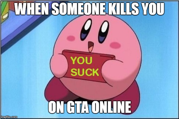 Kirby says You Suck | WHEN SOMEONE KILLS YOU; ON GTA ONLINE | image tagged in kirby says you suck | made w/ Imgflip meme maker