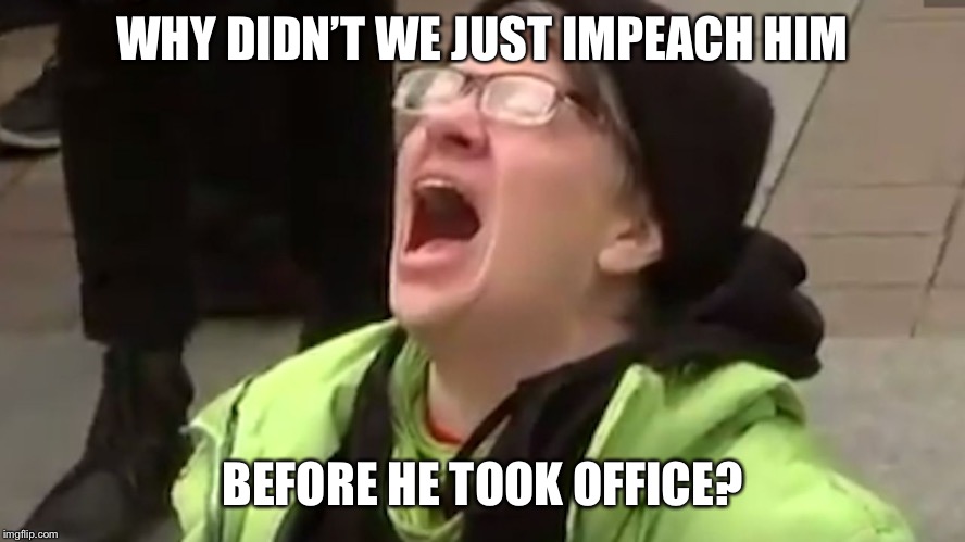 Screaming Liberal  | WHY DIDN’T WE JUST IMPEACH HIM BEFORE HE TOOK OFFICE? | image tagged in screaming liberal | made w/ Imgflip meme maker