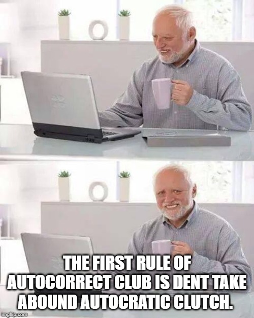 Hide the Pain Harold | THE FIRST RULE OF AUTOCORRECT CLUB IS DENT TAKE ABOUND AUTOCRATIC CLUTCH. | image tagged in memes,hide the pain harold | made w/ Imgflip meme maker