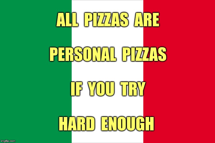 Pizza!  Pizza! | ALL  PIZZAS  ARE
 
PERSONAL  PIZZAS
 
IF  YOU  TRY
 
HARD  ENOUGH | image tagged in the italian flag,pizza,memes,rick75230 | made w/ Imgflip meme maker