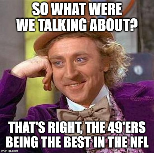 Creepy Condescending Wonka | SO WHAT WERE WE TALKING ABOUT? THAT'S RIGHT, THE 49'ERS BEING THE BEST IN THE NFL | image tagged in memes,creepy condescending wonka | made w/ Imgflip meme maker