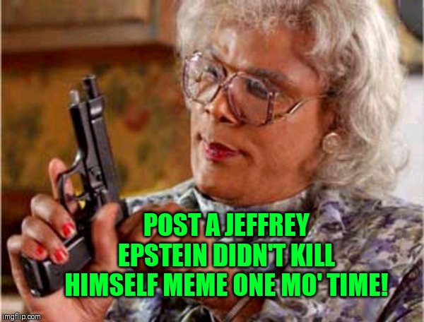 Madea one mo time | POST A JEFFREY EPSTEIN DIDN'T KILL HIMSELF MEME ONE MO' TIME! | image tagged in madea one mo time | made w/ Imgflip meme maker