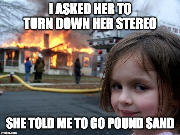 Disaster Girl | I ASKED HER TO TURN DOWN HER STEREO; SHE TOLD ME TO GO POUND SAND | image tagged in memes,disaster girl | made w/ Imgflip meme maker