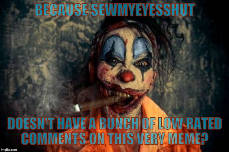 w | BECAUSE SEWMYEYESSHUT DOESN'T HAVE A BUNCH OF LOW RATED      COMMENTS ON THIS VERY MEME? | made w/ Imgflip meme maker