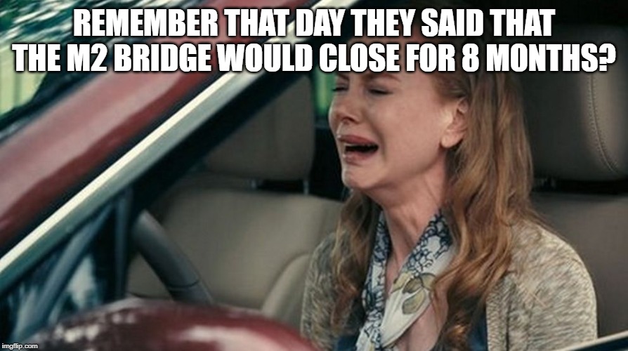 Crying in a Car | REMEMBER THAT DAY THEY SAID THAT THE M2 BRIDGE WOULD CLOSE FOR 8 MONTHS? | image tagged in crying in a car | made w/ Imgflip meme maker