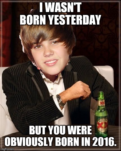 The Most Interesting Justin Bieber | I WASN'T BORN YESTERDAY BUT YOU WERE OBVIOUSLY BORN IN 2016. | image tagged in memes,the most interesting justin bieber | made w/ Imgflip meme maker