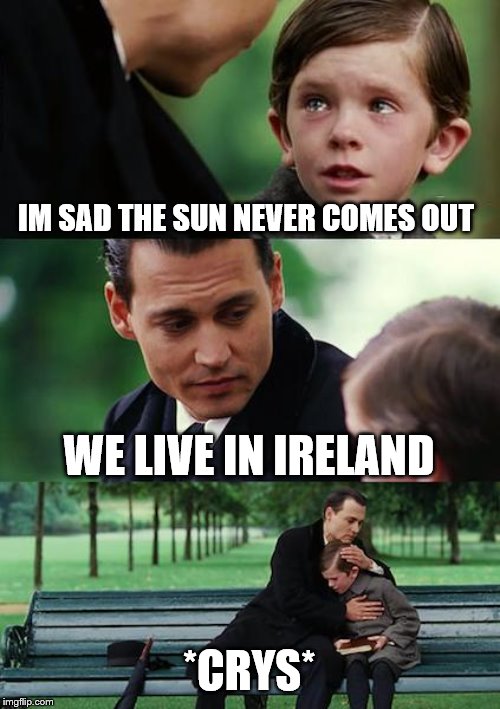 Finding Neverland | IM SAD THE SUN NEVER COMES OUT; WE LIVE IN IRELAND; *CRYS* | image tagged in memes,finding neverland | made w/ Imgflip meme maker