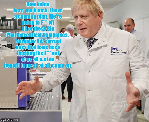 #ComeOn xx | Now listen here you bunch. I have a cunning plan. We're going to F*** off all of these Big Pharmaceutical Companies.  You know the corrupt ones that have been fleecing the F*** out of us all & of no benefit to us all at all, come on. | image tagged in nhs,health,healthcare,corbyn's labour party,love,once upon a time | made w/ Imgflip meme maker