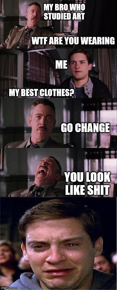 Peter Parker Cry Meme | MY BRO WHO STUDIED ART; WTF ARE YOU WEARING; ME; MY BEST CLOTHES? GO CHANGE; YOU LOOK LIKE SHIT | image tagged in memes,peter parker cry | made w/ Imgflip meme maker