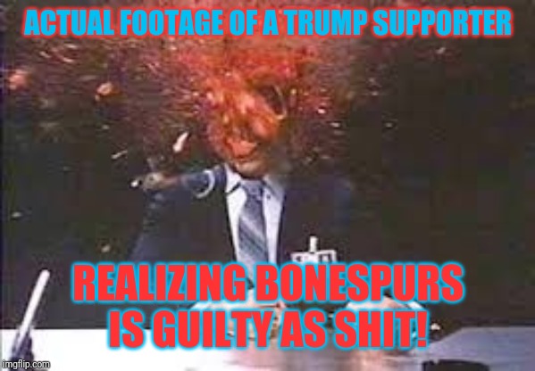 I was all a lie? | ACTUAL FOOTAGE OF A TRUMP SUPPORTER; REALIZING BONESPURS IS GUILTY AS SHIT! | image tagged in exploding head,donald trump,impeach trump,so true memes | made w/ Imgflip meme maker