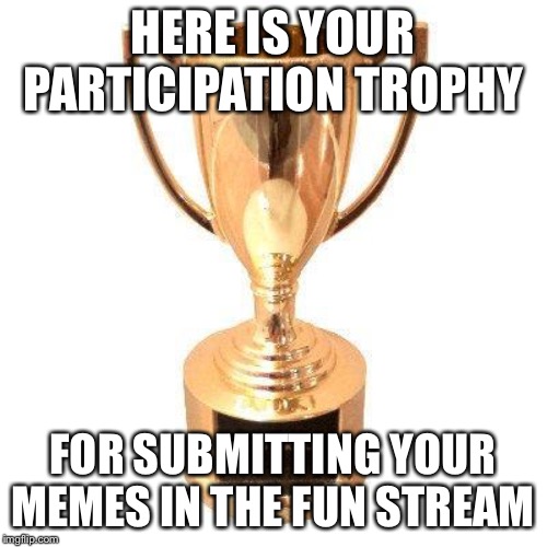 Participation trophy | HERE IS YOUR PARTICIPATION TROPHY; FOR SUBMITTING YOUR MEMES IN THE FUN STREAM | image tagged in participation trophy | made w/ Imgflip meme maker