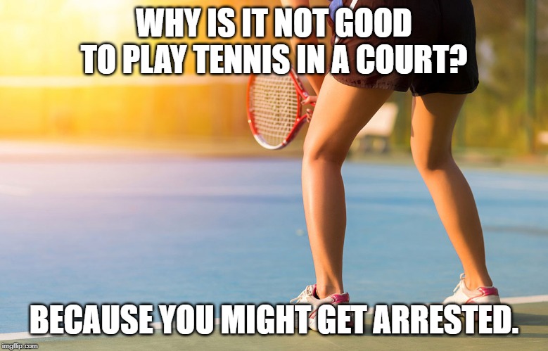 Might get arrested | WHY IS IT NOT GOOD TO PLAY TENNIS IN A COURT? BECAUSE YOU MIGHT GET ARRESTED. | image tagged in tennis | made w/ Imgflip meme maker
