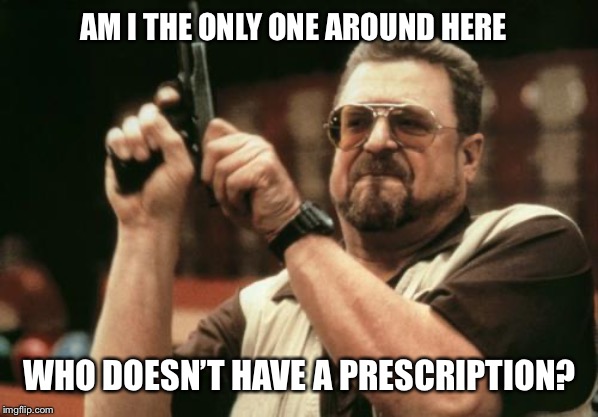 John Goodman | AM I THE ONLY ONE AROUND HERE WHO DOESN’T HAVE A PRESCRIPTION? | image tagged in john goodman | made w/ Imgflip meme maker
