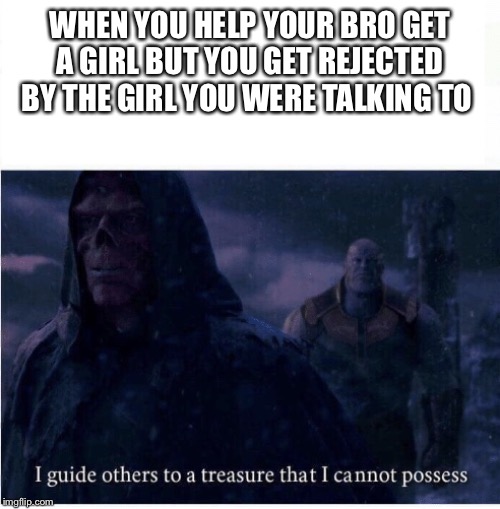 I guide others to a treasure I cannot possess | WHEN YOU HELP YOUR BRO GET A GIRL BUT YOU GET REJECTED BY THE GIRL YOU WERE TALKING TO | image tagged in i guide others to a treasure i cannot possess | made w/ Imgflip meme maker