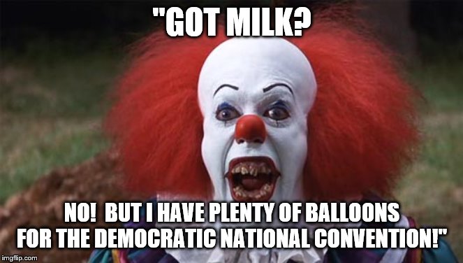 got milk? | "GOT MILK? NO!  BUT I HAVE PLENTY OF BALLOONS FOR THE DEMOCRATIC NATIONAL CONVENTION!" | image tagged in killer clown it | made w/ Imgflip meme maker