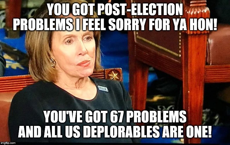 67 Problems! | YOU GOT POST-ELECTION PROBLEMS I FEEL SORRY FOR YA HON! YOU'VE GOT 67 PROBLEMS AND ALL US DEPLORABLES ARE ONE! | image tagged in nancy pelosi gum | made w/ Imgflip meme maker