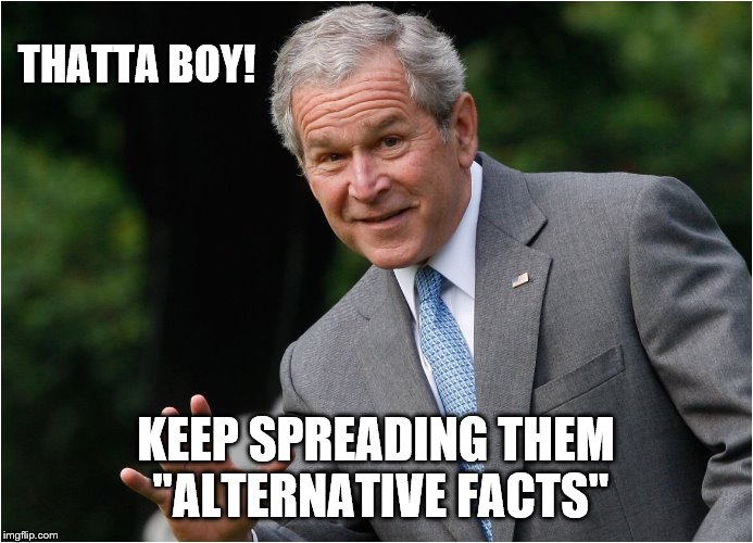 George Bush | THATTA BOY! KEEP SPREADING THEM  "ALTERNATIVE FACTS" | image tagged in george bush | made w/ Imgflip meme maker