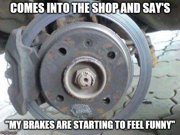Brakes feel funny | COMES INTO THE SHOP AND SAY'S; "MY BRAKES ARE STARTING TO FEEL FUNNY" | image tagged in brakes,rotor | made w/ Imgflip meme maker