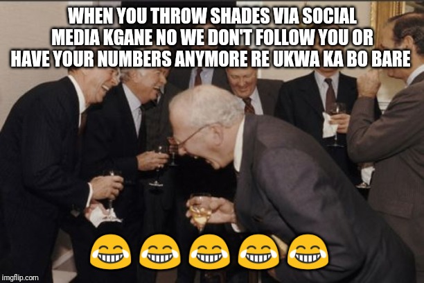 Laughing Men In Suits | WHEN YOU THROW SHADES VIA SOCIAL MEDIA KGANE NO WE DON'T FOLLOW YOU OR HAVE YOUR NUMBERS ANYMORE RE UKWA KA BO BARE; 😂 😂 😂 😂 😂 | image tagged in memes,laughing men in suits | made w/ Imgflip meme maker