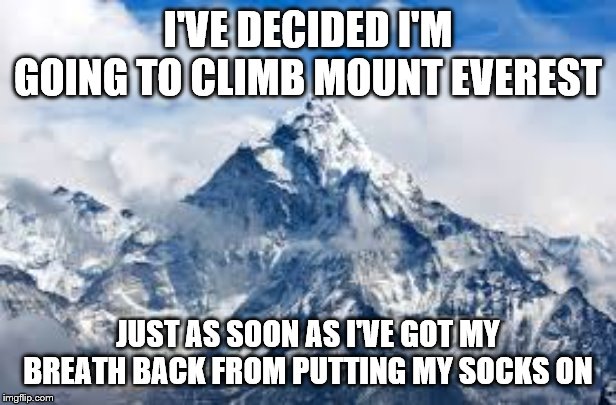 Mount Everest | I'VE DECIDED I'M GOING TO CLIMB MOUNT EVEREST; JUST AS SOON AS I'VE GOT MY BREATH BACK FROM PUTTING MY SOCKS ON | image tagged in mount everest | made w/ Imgflip meme maker